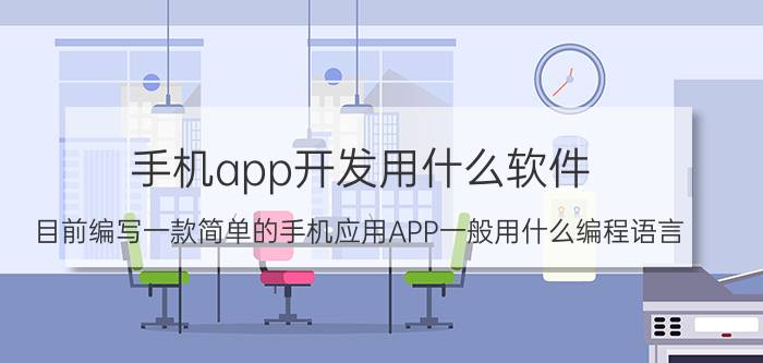 手机app开发用什么软件 目前编写一款简单的手机应用APP一般用什么编程语言？